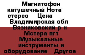 Магнитофон катушечный Нота 203-1 стерео. › Цена ­ 1 800 - Владимирская обл., Вязниковский р-н, Мстера пгт Музыкальные инструменты и оборудование » Другое   